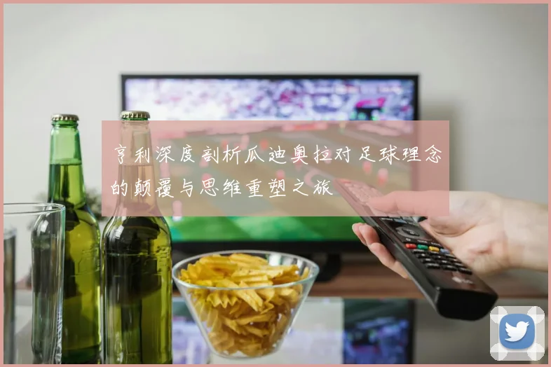 亨利深度剖析瓜迪奥拉对足球理念的颠覆与思维重塑之旅