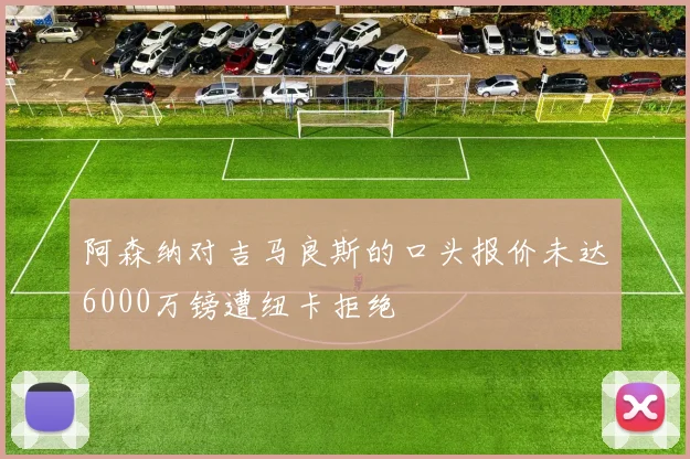 阿森纳对吉马良斯的口头报价未达6000万镑遭纽卡拒绝