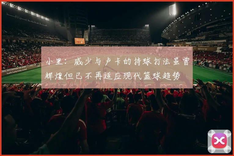 小里：威少与卢卡的持球打法虽曾辉煌但已不再适应现代篮球趋势