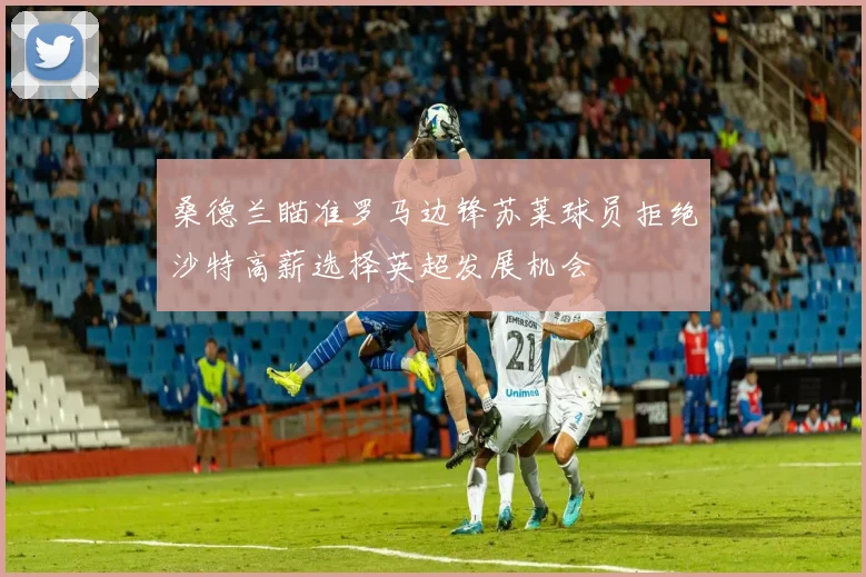 桑德兰瞄准罗马边锋苏莱球员拒绝沙特高薪选择英超发展机会