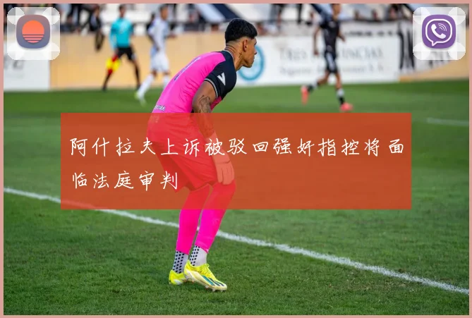 阿什拉夫上诉被驳回强奸指控将面临法庭审判