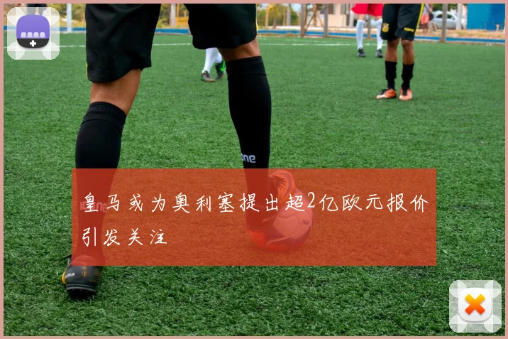 皇马或为奥利塞提出超2亿欧元报价引发关注