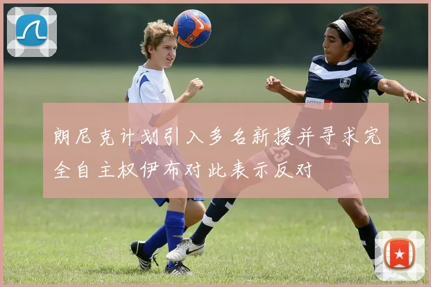 朗尼克计划引入多名新援并寻求完全自主权伊布对此表示反对