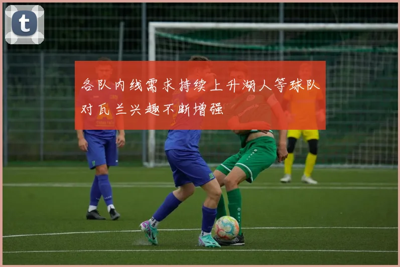 各队内线需求持续上升湖人等球队对瓦兰兴趣不断增强