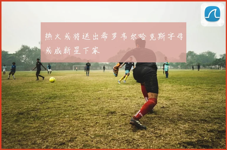 热火或将送出希罗韦尔哈克斯字母或成新星下家