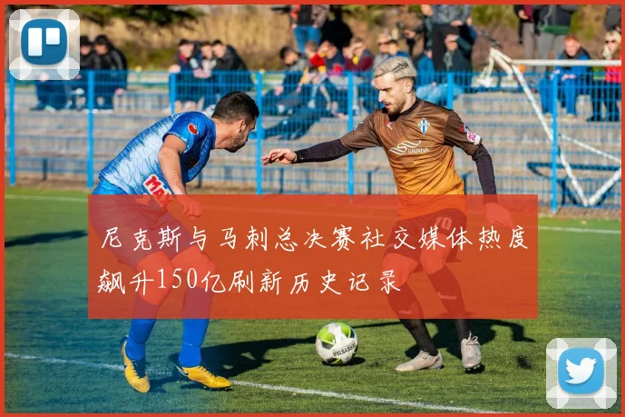 尼克斯与马刺总决赛社交媒体热度飙升150亿刷新历史记录