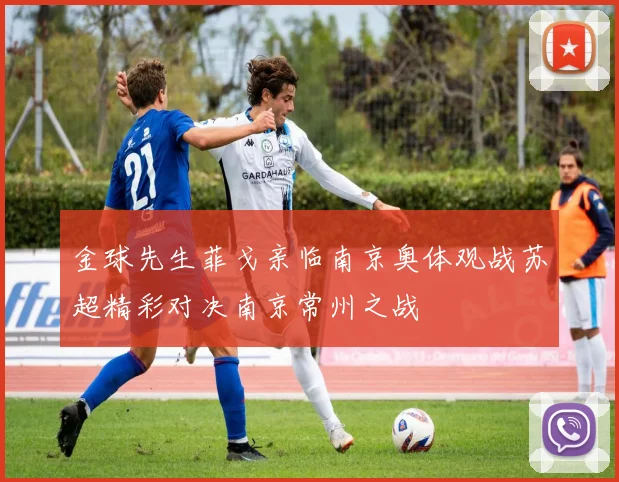 金球先生菲戈亲临南京奥体观战苏超精彩对决南京常州之战