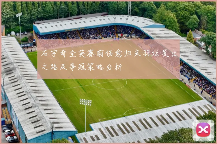 石宇奇全英赛前伤愈归来羽坛复出之路及争冠策略分析