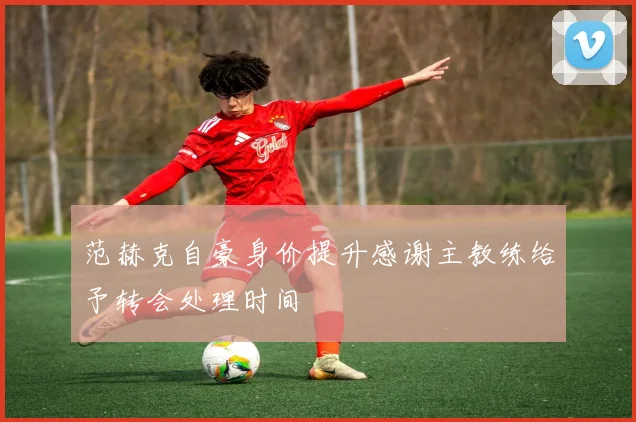 范赫克自豪身价提升感谢主教练给予转会处理时间