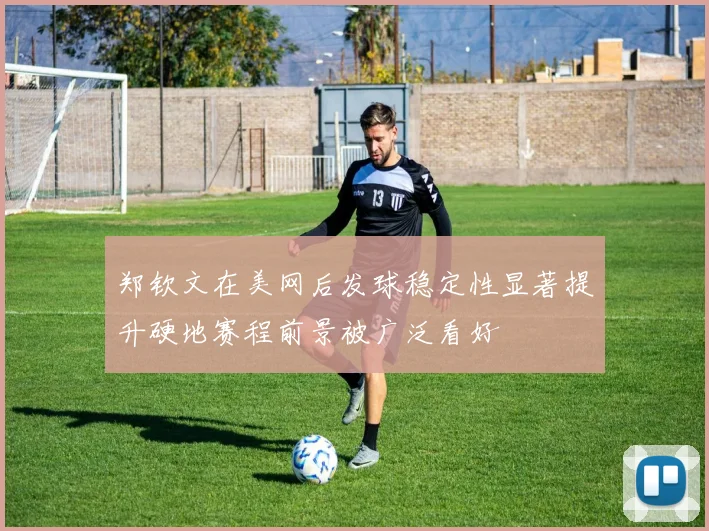 郑钦文在美网后发球稳定性显著提升硬地赛程前景被广泛看好