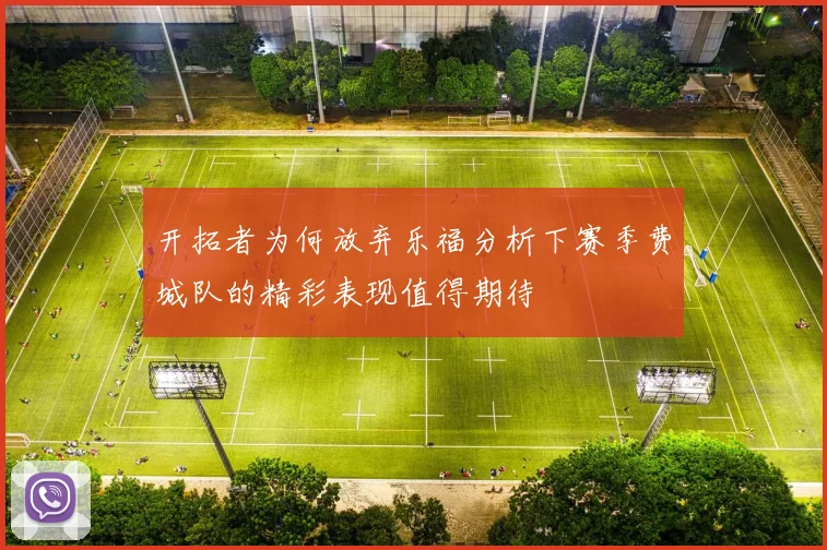 开拓者为何放弃乐福分析下赛季费城队的精彩表现值得期待