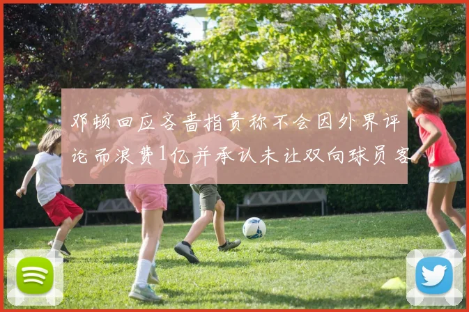 邓顿回应吝啬指责称不会因外界评论而浪费1亿并承认未让双向球员客场是失误