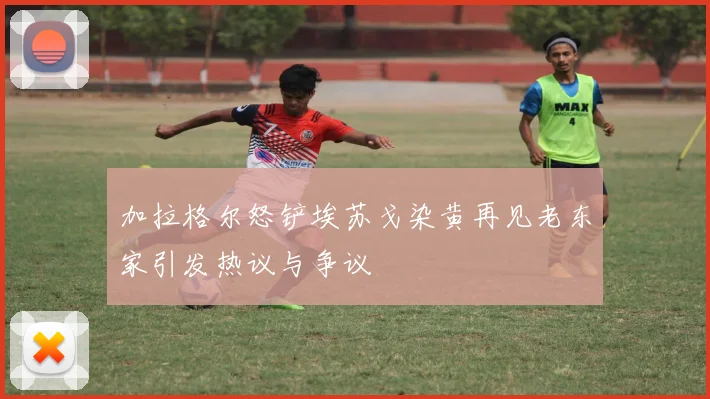 加拉格尔怒铲埃苏戈染黄再见老东家引发热议与争议