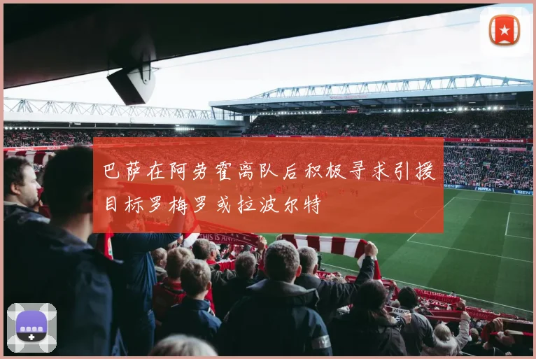 巴萨在阿劳霍离队后积极寻求引援目标罗梅罗或拉波尔特