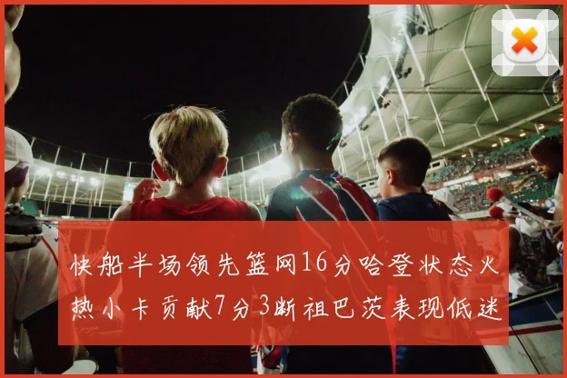 快船半场领先篮网16分哈登状态火热小卡贡献7分3断祖巴茨表现低迷