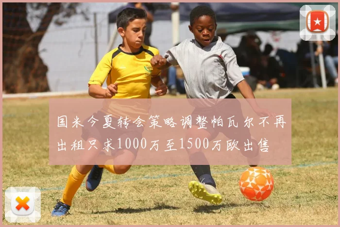 国米今夏转会策略调整帕瓦尔不再出租只求1000万至1500万欧出售