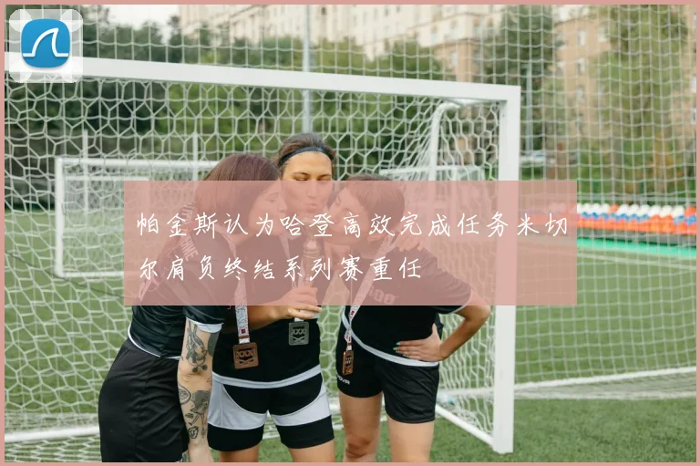 帕金斯认为哈登高效完成任务米切尔肩负终结系列赛重任