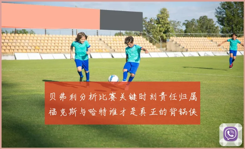 贝弗利分析比赛关键时刻责任归属福克斯与哈特谁才是真正的背锅侠