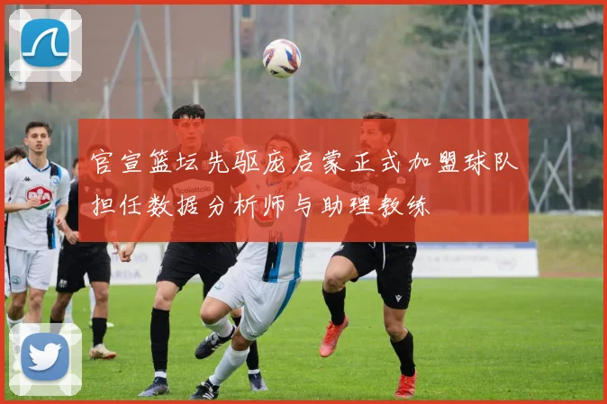 官宣篮坛先驱庞启蒙正式加盟球队担任数据分析师与助理教练
