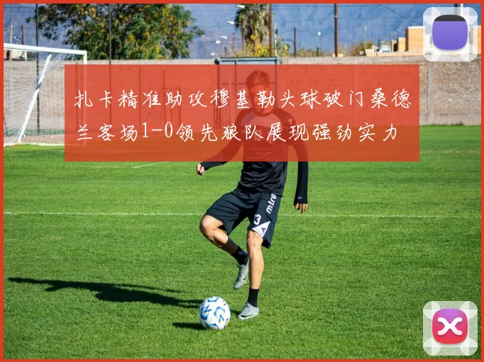 扎卡精准助攻穆基勒头球破门桑德兰客场1-0领先狼队展现强劲实力
