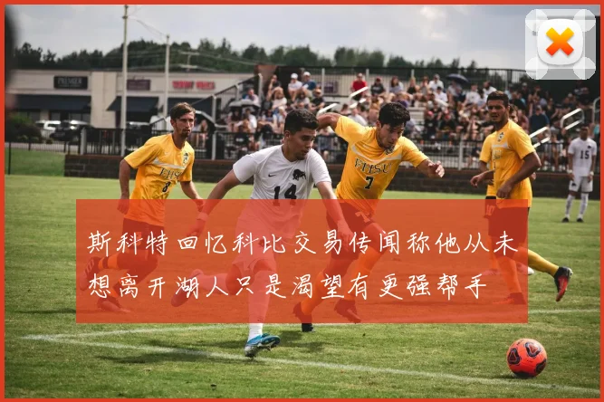 斯科特回忆科比交易传闻称他从未想离开湖人只是渴望有更强帮手