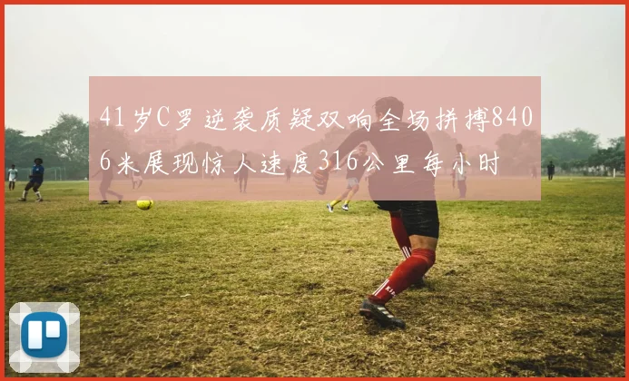 41岁C罗逆袭质疑双响全场拼搏8406米展现惊人速度316公里每小时