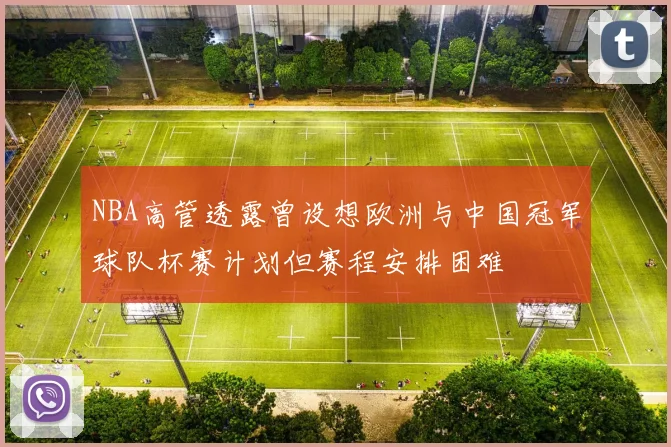 NBA高管透露曾设想欧洲与中国冠军球队杯赛计划但赛程安排困难
