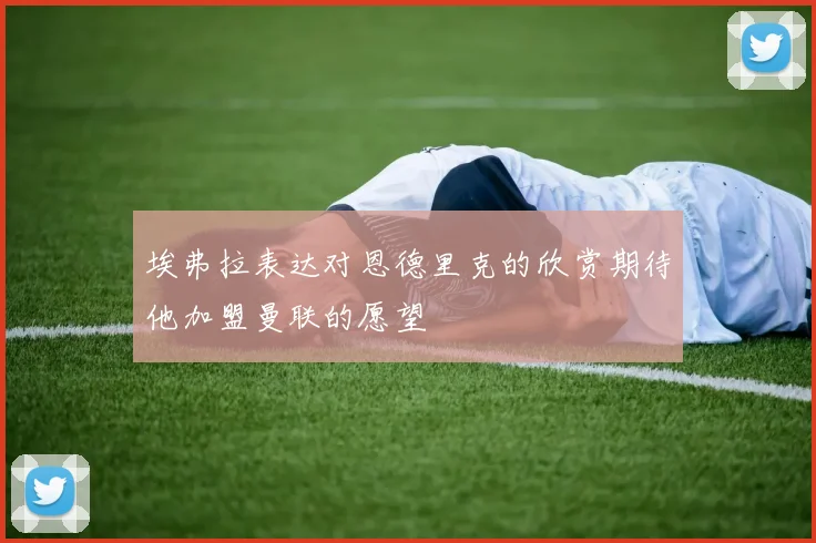 埃弗拉表达对恩德里克的欣赏期待他加盟曼联的愿望