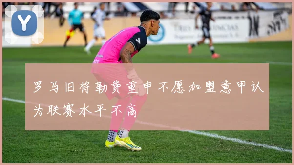 罗马旧将勒费重申不愿加盟意甲认为联赛水平不高