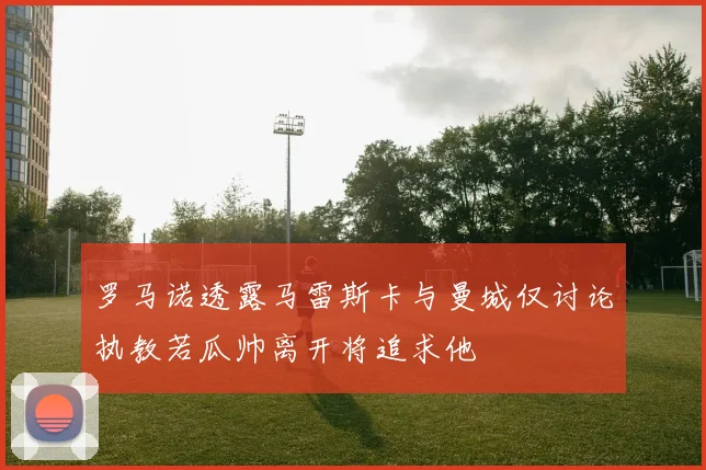 罗马诺透露马雷斯卡与曼城仅讨论执教若瓜帅离开将追求他