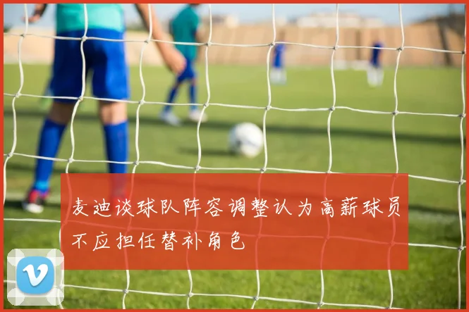 麦迪谈球队阵容调整认为高薪球员不应担任替补角色