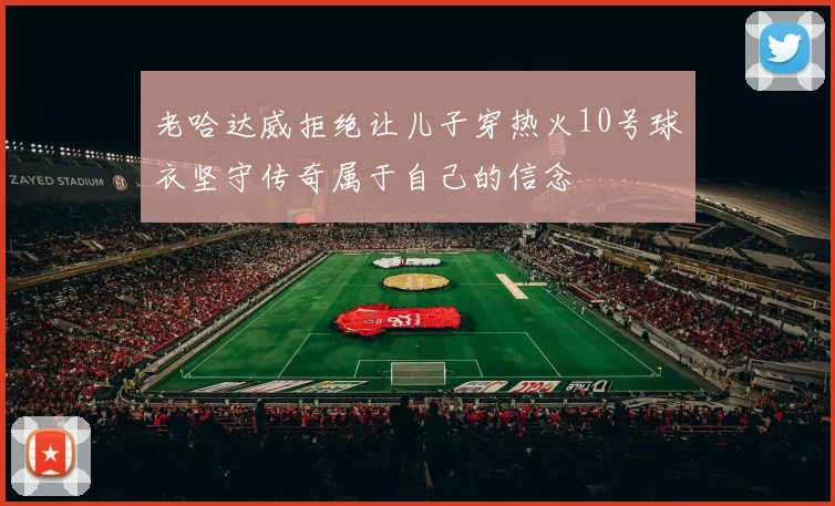 老哈达威拒绝让儿子穿热火10号球衣坚守传奇属于自己的信念