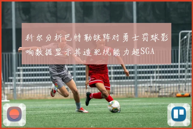 科尔分析巴特勒缺阵对勇士罚球影响数据显示其造犯规能力超SGA