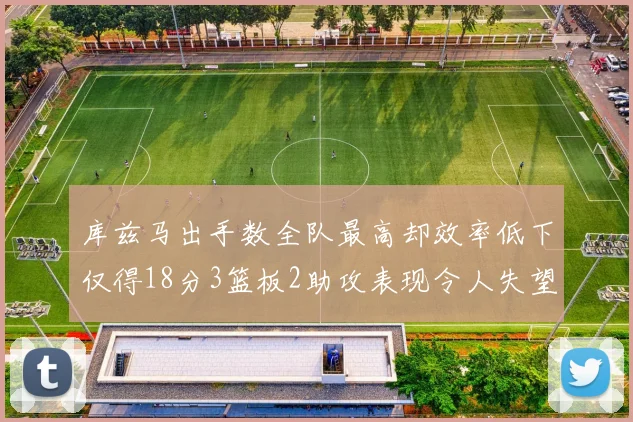 库兹马出手数全队最高却效率低下仅得18分3篮板2助攻表现令人失望