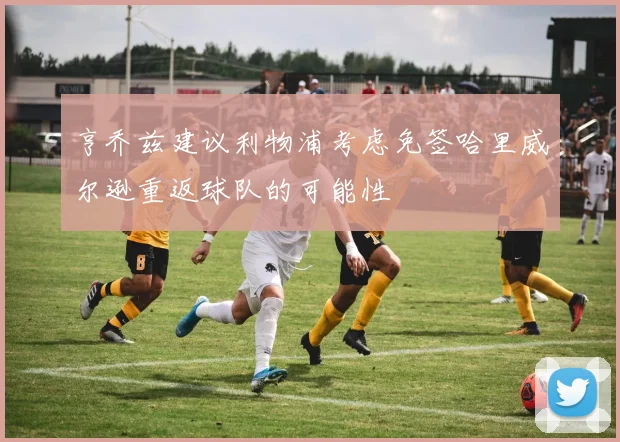 亨乔兹建议利物浦考虑免签哈里威尔逊重返球队的可能性
