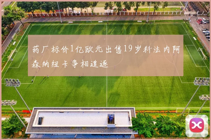 药厂标价1亿欧元出售19岁科法内阿森纳纽卡争相追逐