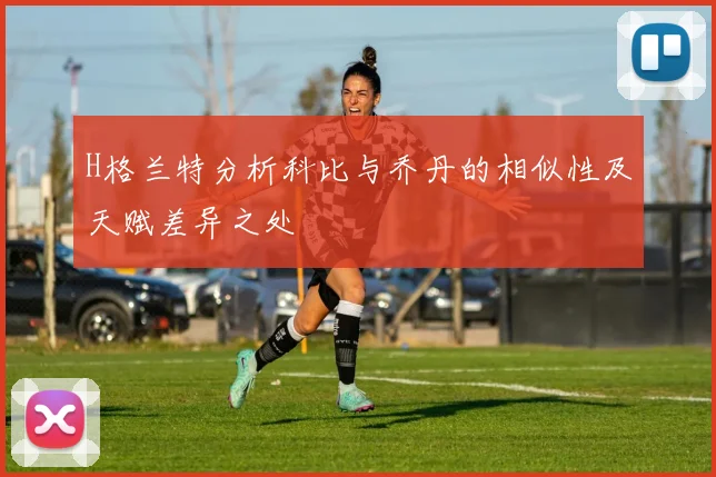 H格兰特分析科比与乔丹的相似性及天赋差异之处