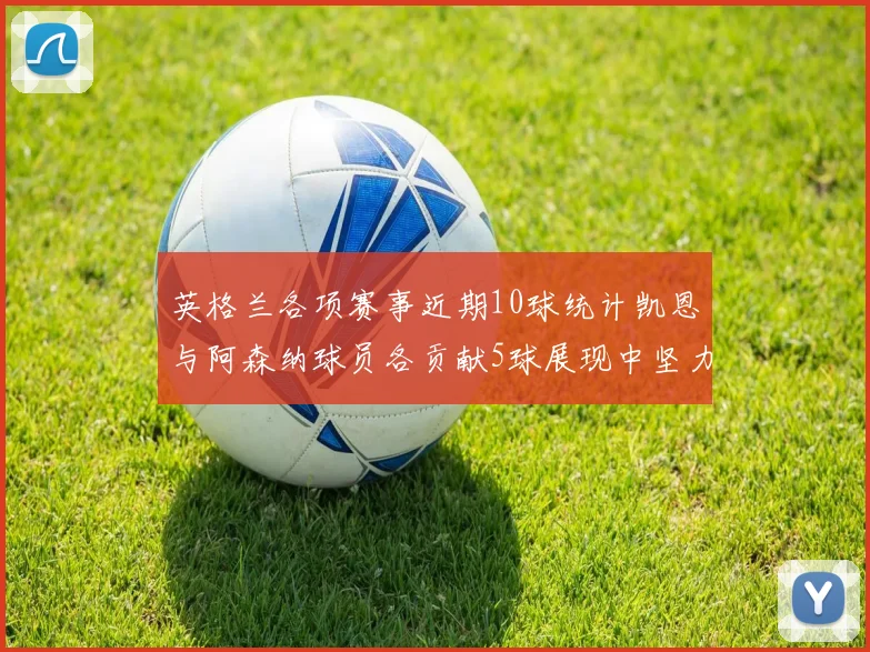 英格兰各项赛事近期10球统计凯恩与阿森纳球员各贡献5球展现中坚力量