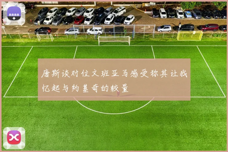唐斯谈对位文班亚马感受称其让我忆起与约基奇的较量