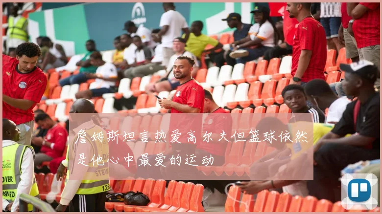詹姆斯坦言热爱高尔夫但篮球依然是他心中最爱的运动